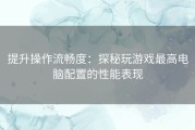 提升操作流畅度：探秘玩游戏最高电脑配置的性能表现