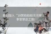 即刻加入“18禁拍拍拍污污网站”，享受禁忌之旅！