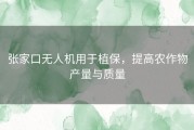 张家口无人机用于植保，提高农作物产量与质量