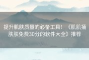 提升肌肤质量的必备工具！《肌肌捅肤肤免费30分的软件大全》推荐