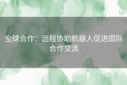 全球合作：远程协助机器人促进国际合作交流