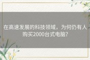 在高速发展的科技领域，为何仍有人购买2000台式电脑？