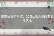 高空拍摄新时代：200kg无人机改变影像艺术