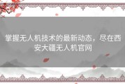 掌握无人机技术的最新动态，尽在西安大疆无人机官网