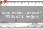 挑战自己的驾驶技巧，喜爱电车的人不能错过的游戏：电车魔女3！
