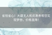 省钱省心！大疆无人机优惠券帮您实现梦想，价格直降！