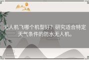 无人机飞哪个机型好？研究适合特定天气条件的防水无人机。