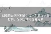 创意舞台表演利器：无人机靠近水会打转，为演出增添惊喜元素