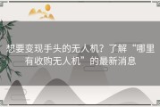 想要变现手头的无人机？了解“哪里有收购无人机”的最新消息