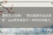 重新定义经典！“萌白酱黑色金丝旗袍”app带你体验不一样的时尚魅力。