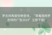 罗志祥再度惊艳登场，“草莓视频罗志祥的广告2019”立即下载！