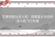 芒果明星玩无人机：探索星光背后的无人机飞行热潮