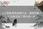 人工智能落地金融行业，浦发机器人个位数迈出了更大的一步