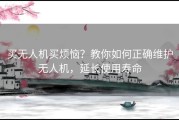 买无人机买烦恼？教你如何正确维护无人机，延长使用寿命