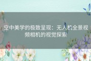 空中美学的极致呈现：无人机全景视频相机的视觉探索