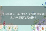 艾米机器人几轮投资：如何利用资本助力产品研发和创新？