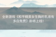 全新游戏《和平精英女生胸的乳液有多白免费》即将上线！