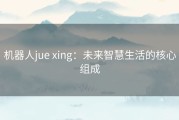 机器人jue xing：未来智慧生活的核心组成