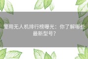 警用无人机排行榜曝光：你了解哪些最新型号？