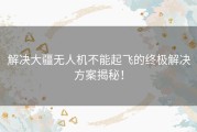 解决大疆无人机不能起飞的终极解决方案揭秘！