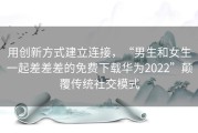 用创新方式建立连接，“男生和女生一起差差差的免费下载华为2022”颠覆传统社交模式