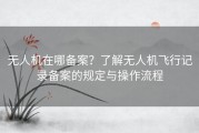 无人机在哪备案？了解无人机飞行记录备案的规定与操作流程