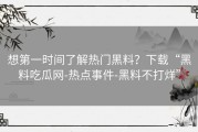 想第一时间了解热门黑料？下载“黑料吃瓜网-热点事件-黑料不打烊”