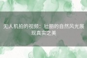 无人机拍的视频：壮丽的自然风光展现真实之美