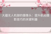 大疆无人机御的摄像头：提升航拍摄影技巧的关键利器