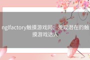 nglfactory触摸游戏网：发现潜在的触摸游戏达人