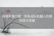 吞噬黑暗力量：列车战队机器人的黑科技大突破