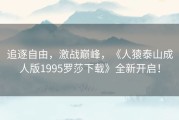 追逐自由，激战巅峰，《人猿泰山成人版1995罗莎下载》全新开启！