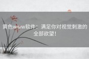 黄色www软件：满足你对视觉刺激的全部欲望！