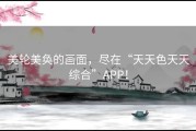 美轮美奂的画面，尽在“天天色天天综合”APP！