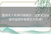 警用无人机排行榜揭示：这些机型在城市监控中发挥巨大作用！