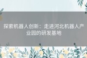 探索机器人创新：走进河北机器人产业园的研发基地