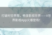 打破时空界限，畅享影视世界——V世界影视App火爆登场！