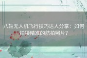 八轴无人机飞行技巧达人分享：如何拍摄精准的航拍照片？