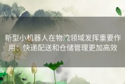 新型小机器人在物流领域发挥重要作用：快递配送和仓储管理更加高效