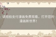 请用拍支付漫画免费观看，打开您的漫画新世界！