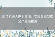 浙江机器人产业集团：实现智能制造全产业链覆盖