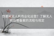 想要将无人机商业化运营？了解无人机在哪备案的流程与规定