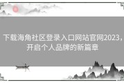 下载海角社区登录入口网站官网2023，开启个人品牌的新篇章