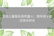 互动儿童版玩具机器人：陪伴孩子度过快乐时光