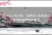 提升无人机技能：合肥无人机驾驶员培训的独特教学模式