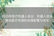 2019年医疗机器人会议：机器人技术推动医疗资源的合理配置与优化