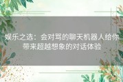 娱乐之选：会对骂的聊天机器人给你带来超越想象的对话体验