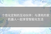 个性化定制的互动伙伴：与漂亮的家机器人一起享受智能化生活