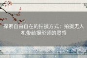 探索自由自在的拍摄方式：拍摄无人机带给摄影师的灵感