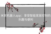 米家机器人app：享受智能家居控制的乐趣与便利